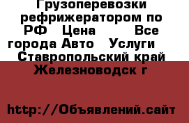 Грузоперевозки рефрижератором по РФ › Цена ­ 15 - Все города Авто » Услуги   . Ставропольский край,Железноводск г.